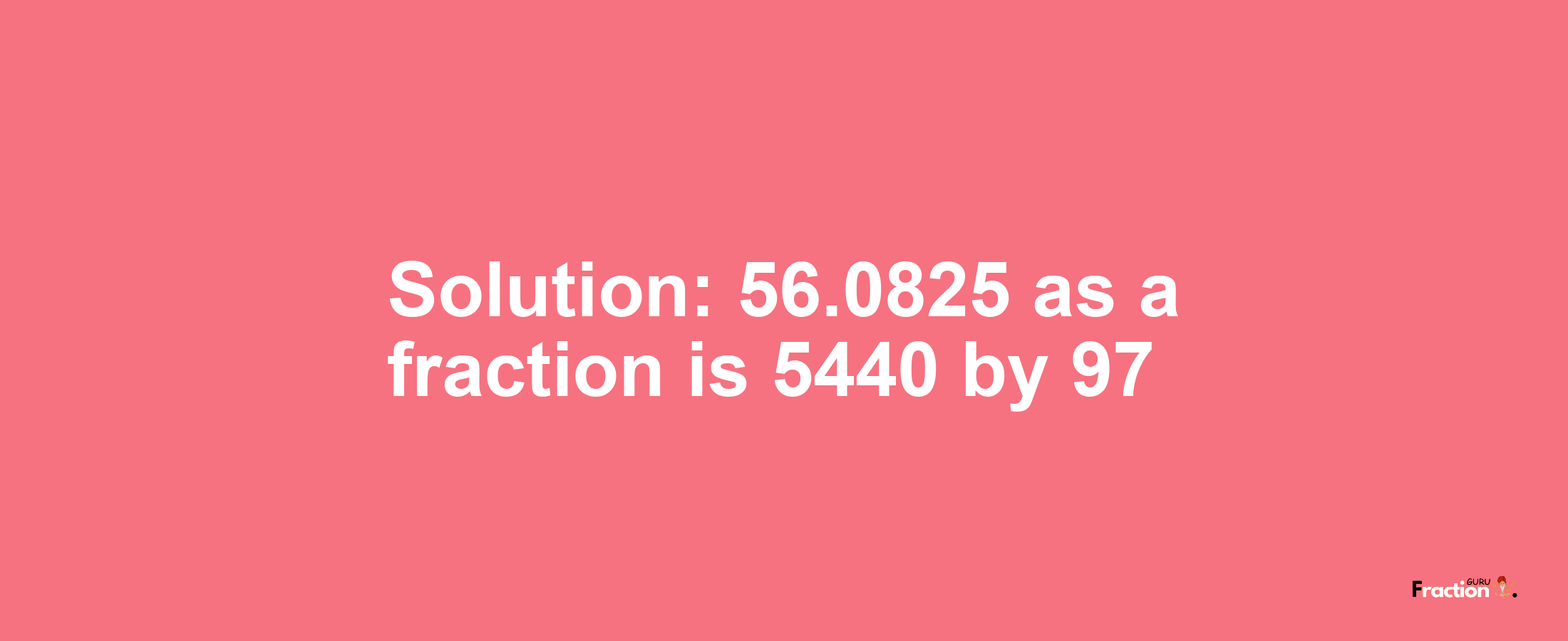 Solution:56.0825 as a fraction is 5440/97